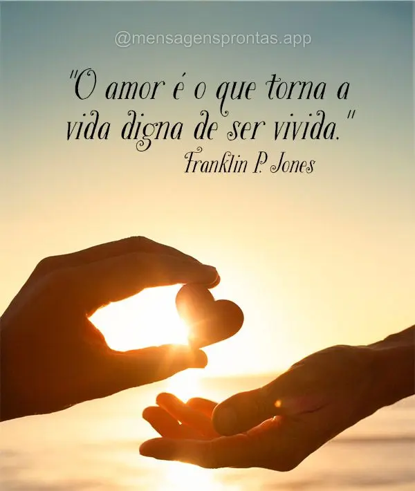 "O amor é o que torna a vida digna de ser vivida." Franklin P. Jones