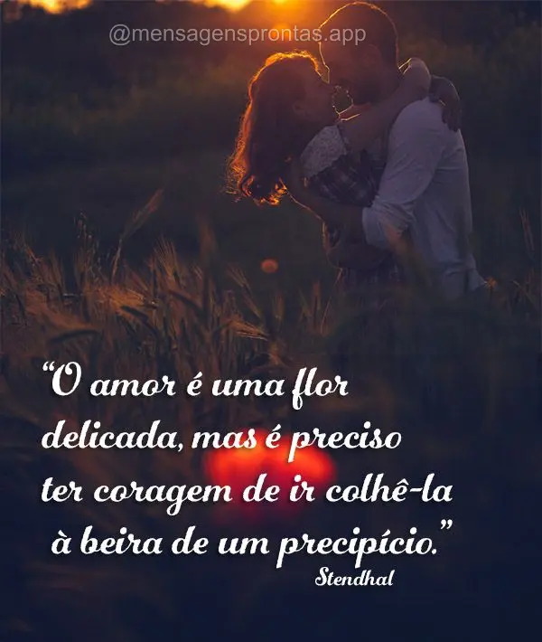 "O amor é uma flor delicada, mas é preciso ter coragem de ir colhê-la à beira de um precipício." Stendhal