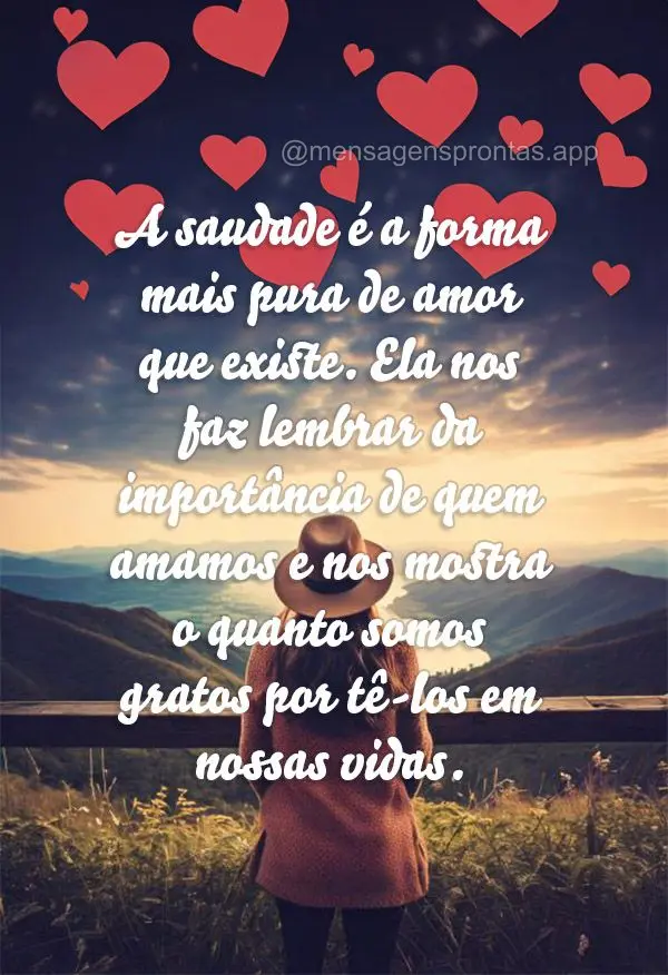 "A saudade é a forma mais pura de amor que existe. Ela nos faz lembrar da importância de quem amamos e nos mostra o quanto somos gratos por tê-los em ...