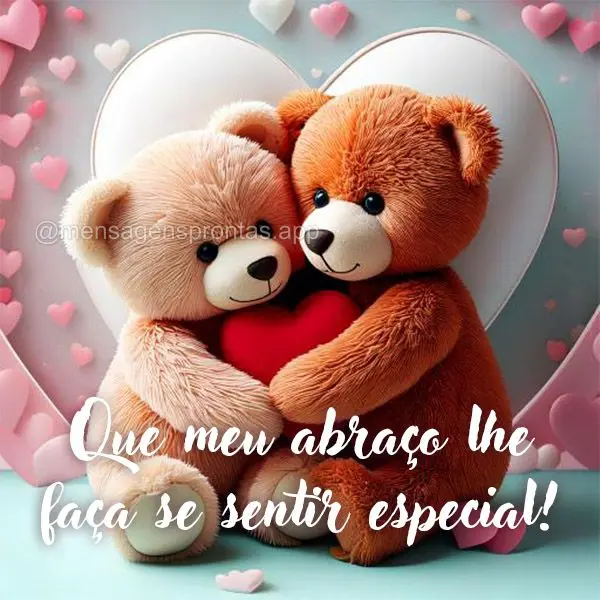 Que meu abraço lhe faça se sentir especial!