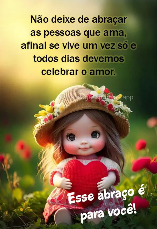 Não deixe de abraçar as pessoas que ama, afinal se vive um vez só e todos dias devemos celebrar o amor. 
