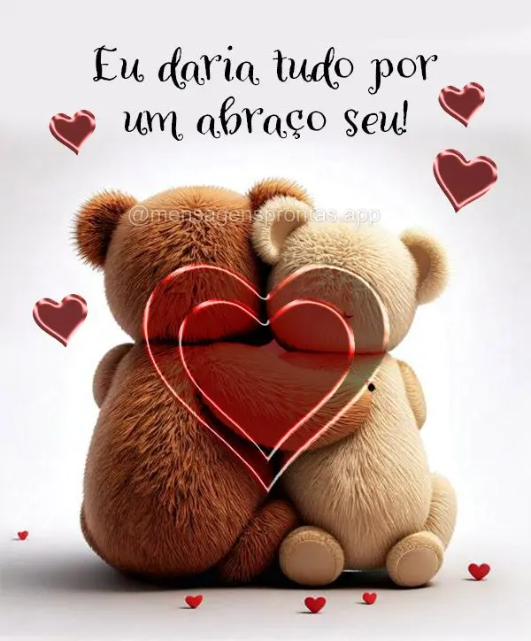 Eu daria tudo por um abraço seu!