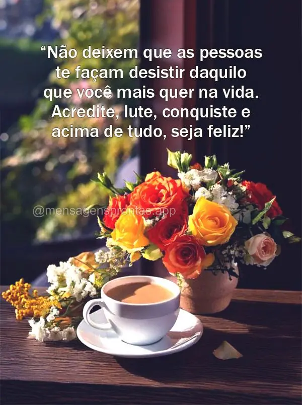 “Não deixem que as pessoas te façam desistir daquilo que você mais quer na vida. Acredite, lute, conquiste e acima de tudo, seja feliz!”