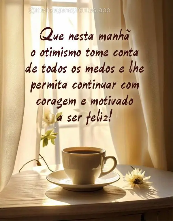 Que nesta manhã o otimismo tome conta de todos os medos e lhe permita continuar com coragem e motivado a ser feliz!