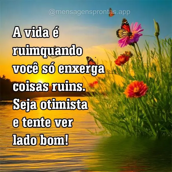 A vida é ruim quando você só enxerga coisas ruins. Seja otimista e tente ver o lado bom!
