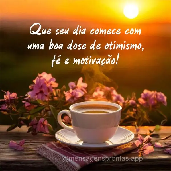 Que seu dia comece com uma boa dose de otimismo, fé e motivação!