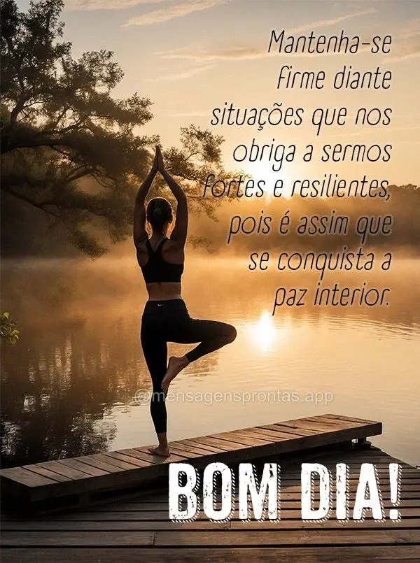 Mantenha-se firme diante situações que nos obriga a sermos fortes e resilientes, pois é assim que se conquista a paz interior.  Bom dia!