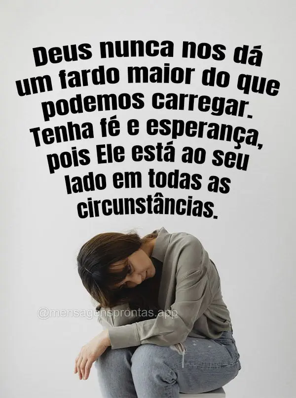 Deus nunca nos dá um fardo maior do que podemos carregar. Tenha fé e esperança, pois Ele está ao seu lado em todas as circunstâncias.