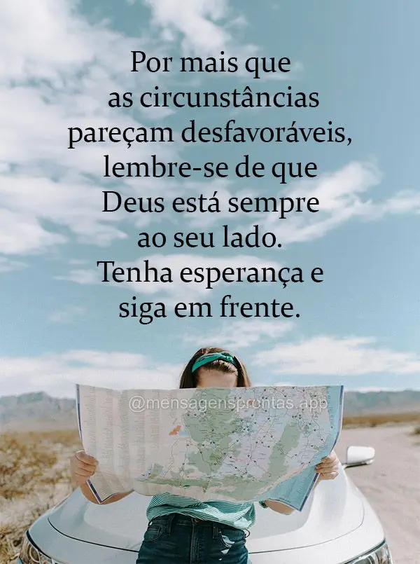 Por mais que as circunstâncias pareçam desfavoráveis, lembre-se de que Deus está sempre ao seu lado. Tenha esperança e siga em frente.