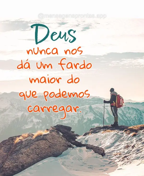 Deus nunca nos dá um fardo maior do que podemos carregar.