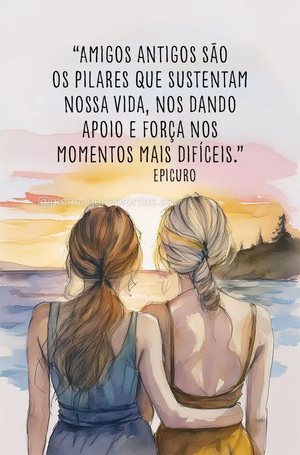 "Amigos antigos são os pilares que sustentam nossa vida, nos dando apoio e força nos momentos mais difíceis." Epicuro