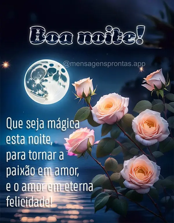 Que seja mágica esta noite, para tornar a paixão em amor, e o amor em eterna felicidade! Boa noite!
