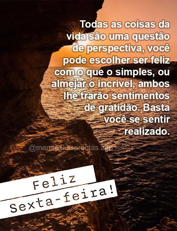 Todas as coisas da vida são uma questão de perspectiva, você pode escolher ser feliz com o que o simples, ou almejar o incrível, ambos lhe trarão se...