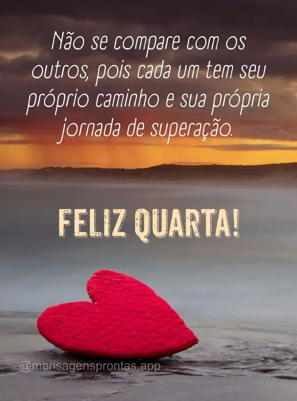 Não se compare com os outros, pois cada um tem seu próprio caminho e sua própria jornada de superação. Feliz Quarta!