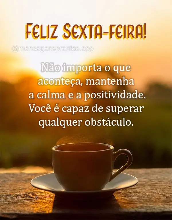 Não importa o que aconteça, mantenha a calma e a positividade. Você é capaz de superar qualquer obstáculo. Feliz Sexta-feira!