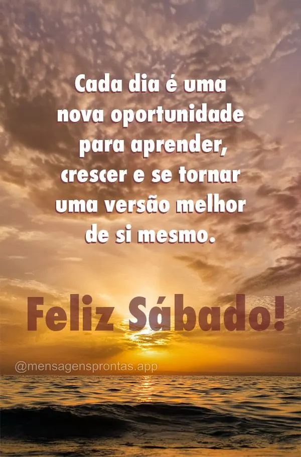 Cada dia é uma nova oportunidade para aprender, crescer e se tornar uma versão melhor de si mesmo. Feliz Sábado!