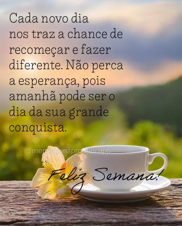 Cada novo dia nos traz a chance de recomeçar e fazer diferente. Não perca a esperança, pois amanhã pode ser o dia da sua grande conquista. Feliz Sema...