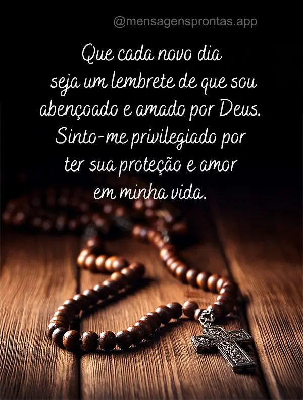 Que cada novo dia seja um lembrete de que sou abençoado e amado por Deus. Sinto-me privilegiado por ter sua proteção e amor em minha vida."