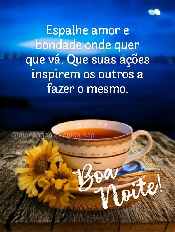 Espalhe amor e bondade onde quer que vá. Que suas ações inspirem os outros a fazer o mesmo. Boa noite!