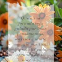 Que a sua jornada seja guiada por bons pensamentos, sorrisos e muita energia positiva. Aproveite cada segundo deste novo dia. Bom dia!