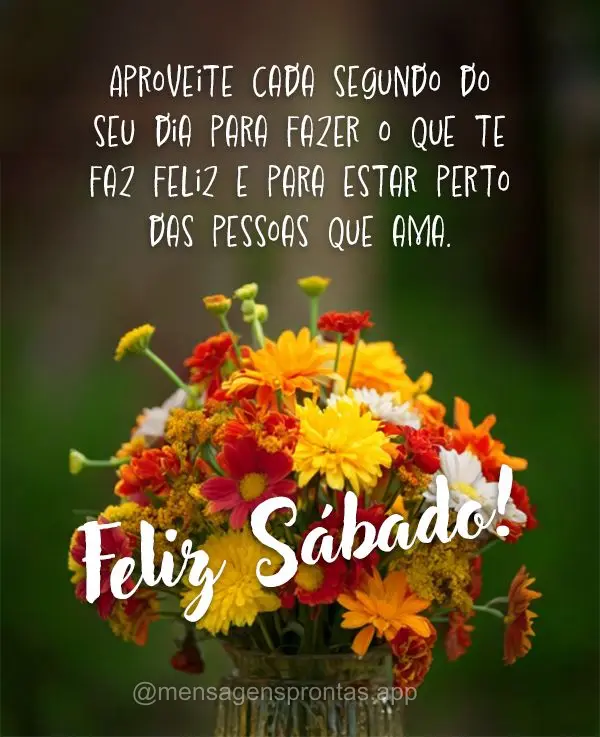 Aproveite cada segundo do seu dia para fazer o que te faz feliz e para estar perto das pessoas que ama. Feliz Sábado!