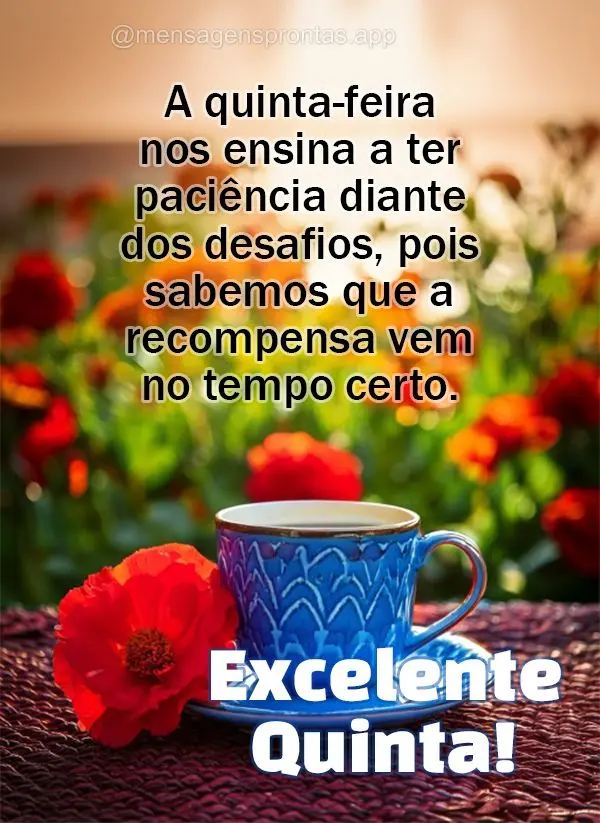 A quinta-feira nos ensina a ter paciência diante dos desafios, pois sabemos que a recompensa vem no tempo certo. Excelente Quinta!