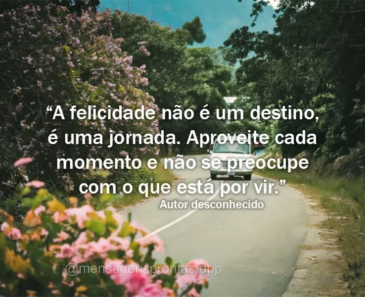"A felicidade não é um destino, é uma jornada. Aproveite cada momento e não se preocupe com o que está por vir." Autor desconhecido