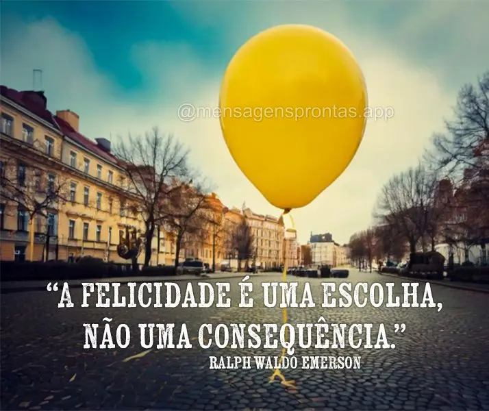 "A felicidade é uma escolha, não uma consequência." Ralph Waldo Emerson