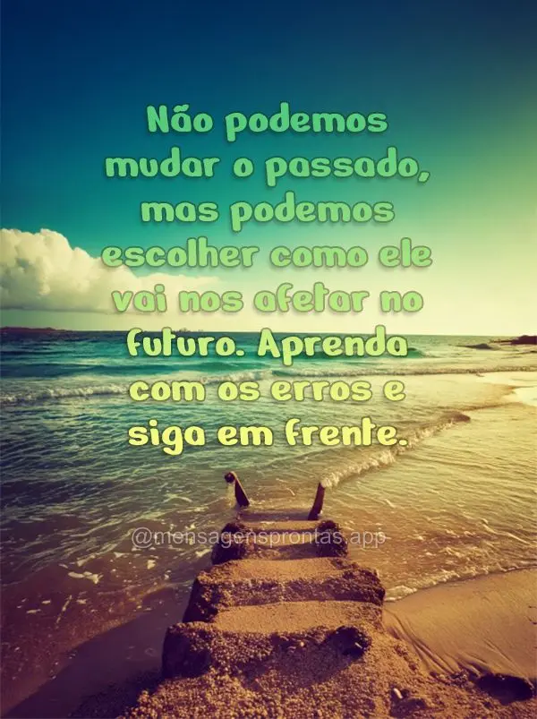 Não podemos mudar o passado, mas podemos escolher como ele vai nos afetar no futuro. Aprenda com os erros e siga em frente.