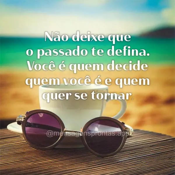 "Não deixe que o passado te defina. Você é quem decide quem você é e quem quer se tornar."