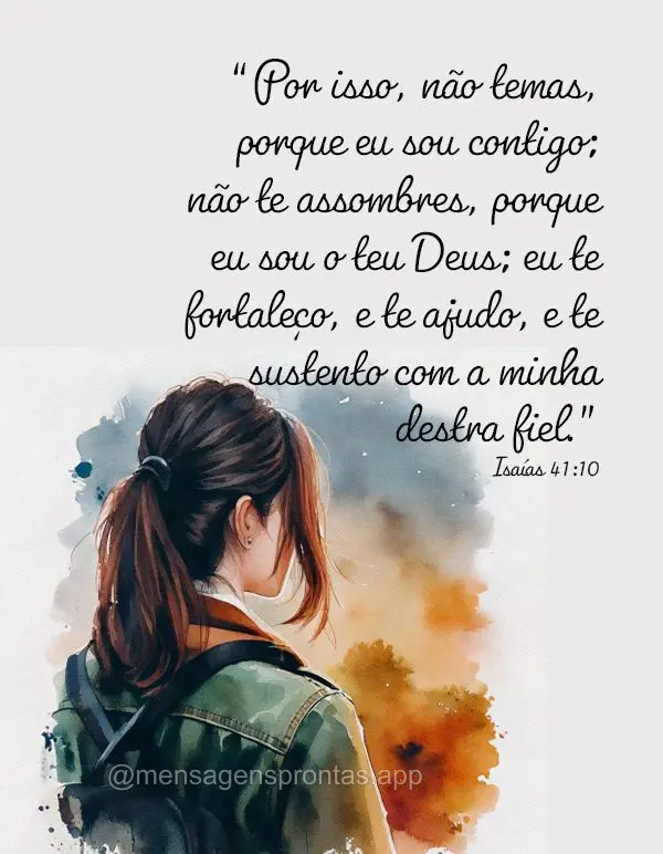 "Por isso, não temas, porque eu sou contigo; não te assombres, porque eu sou o teu Deus; eu te fortaleço, e te ajudo, e te sustento com a minha destra...