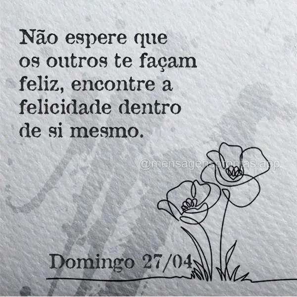 Não espere que os outros te façam feliz, encontre a felicidade dentro de si mesmo. Domingo 27/04