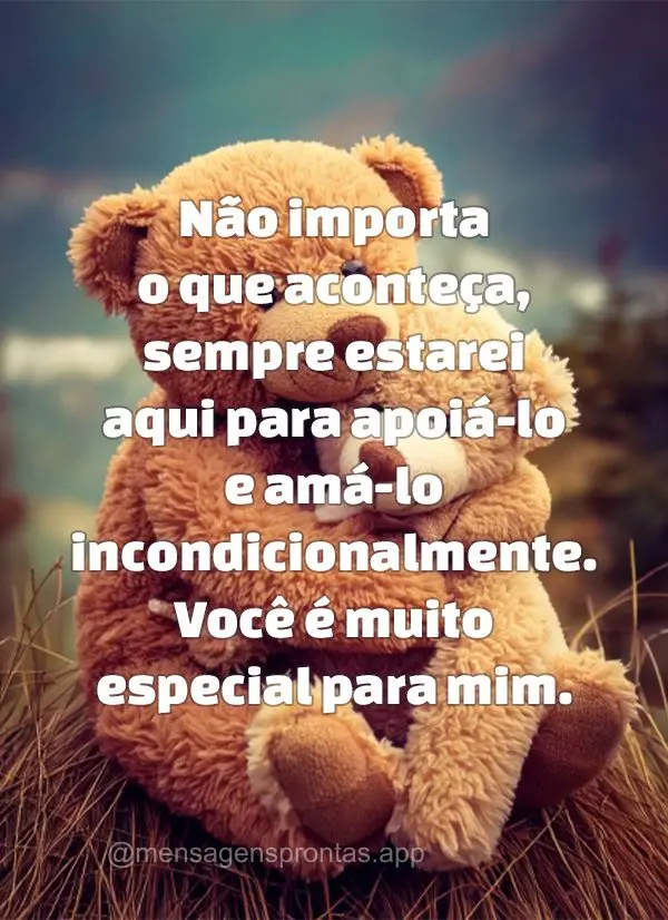 Não importa o que aconteça, sempre estarei aqui para apoiá-lo e amá-lo incondicionalmente. Você é muito especial para mim.