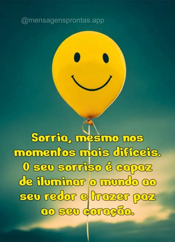 Sorria, mesmo nos momentos mais difíceis. O seu sorriso é capaz de iluminar o mundo ao seu redor e trazer paz ao seu coração.