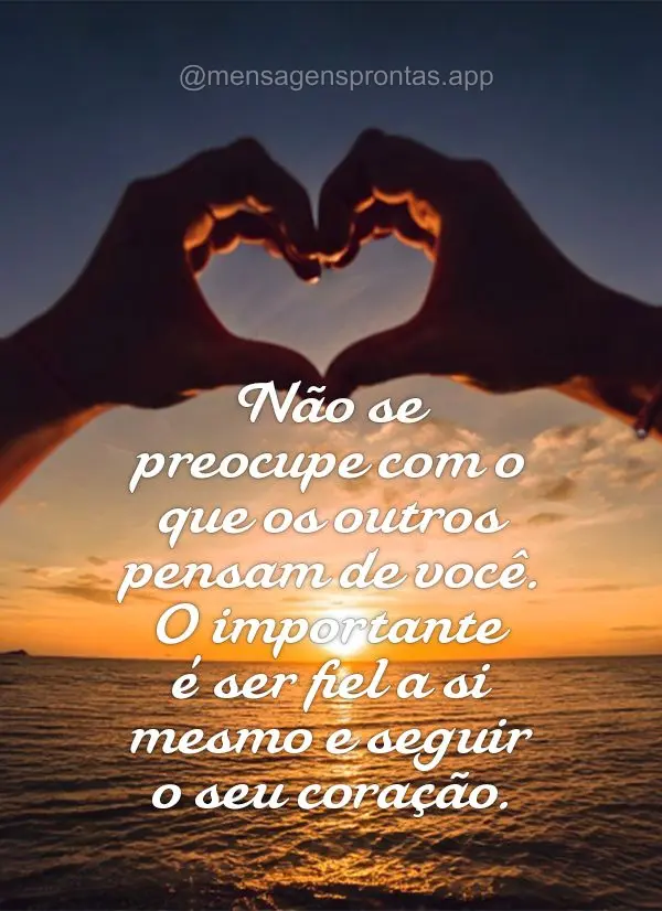 Não se preocupe com o que os outros pensam de você. O importante é ser fiel a si mesmo e seguir o seu coração.