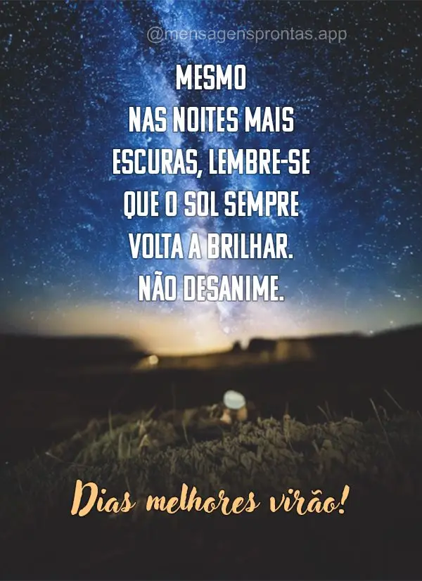 Mesmo nas noites mais escuras, lembre-se que o sol sempre volta a brilhar. Não desanime, dias melhores virão.