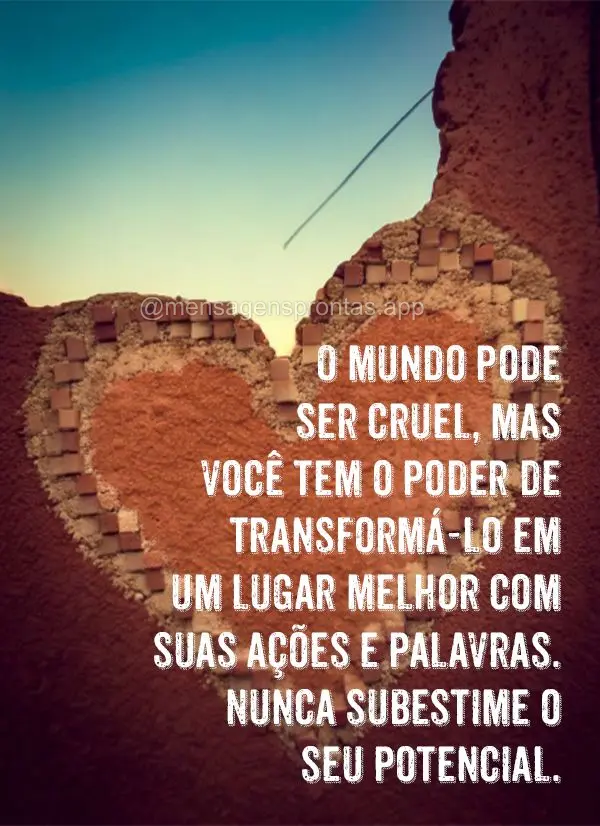 O mundo pode ser cruel, mas você tem o poder de transformá-lo em um lugar melhor com suas ações e palavras. Nunca subestime o seu potencial.