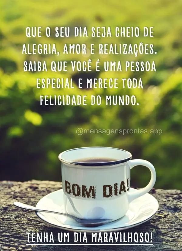 Que o seu dia seja cheio de alegria, amor e realizações. Saiba que você é uma pessoa especial e merece toda felicidade do mundo. Tenha um dia maravil...
