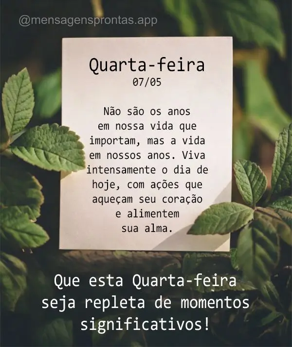 Não são os anos em nossa vida que importam, mas a vida em nossos anos. Viva intensamente o dia de hoje, com ações que aqueçam seu coração e alimen...
