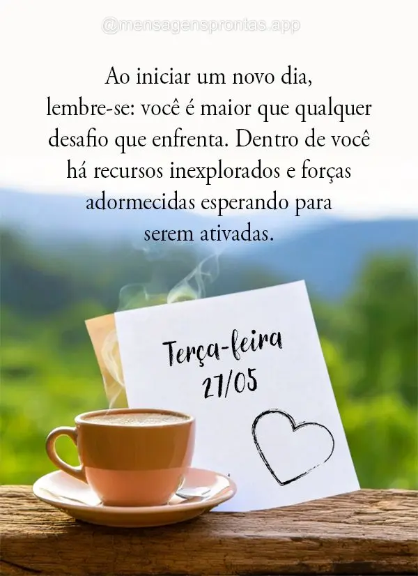 Ao iniciar um novo dia, lembre-se: você é maior que qualquer desafio que enfrenta. Dentro de você há recursos inexplorados e forças adormecidas espe...
