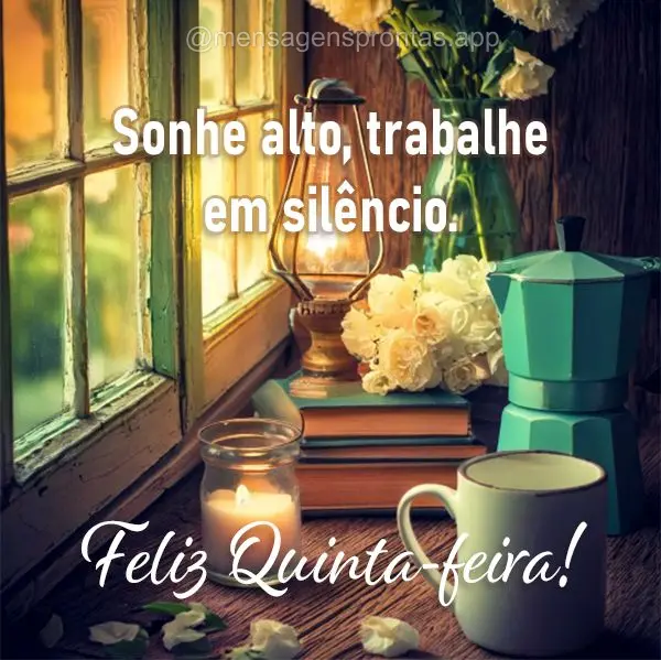 Sonhe alto, trabalhe em silêncio. Feliz Quinta-feira!