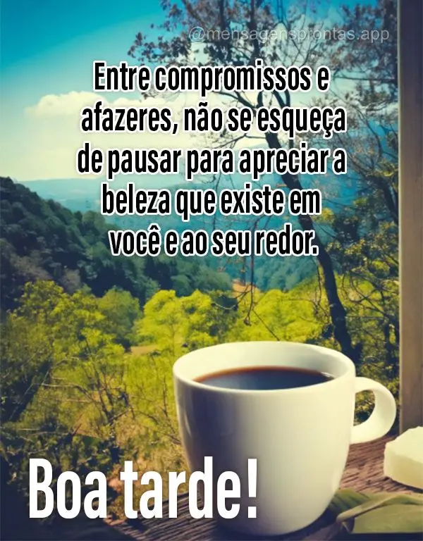 Entre compromissos e afazeres, não se esqueça de pausar para apreciar a beleza que existe em você e ao seu redor. Boa tarde!
