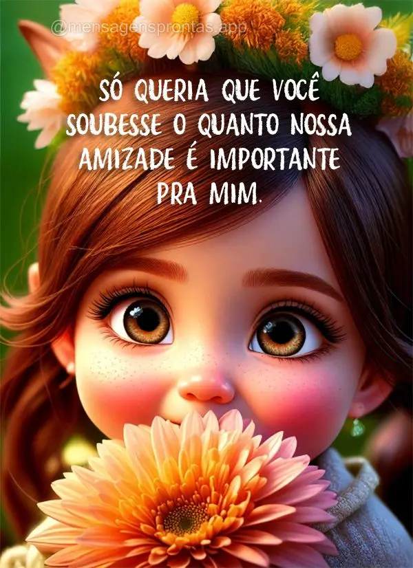 Só queria que você soubesse o quanto nossa amizade é importante pra mim.