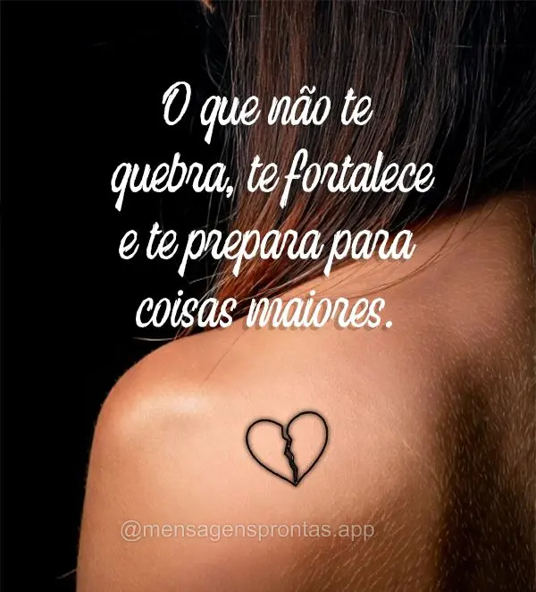 O que não te quebra, te fortalece e te prepara para coisas maiores.