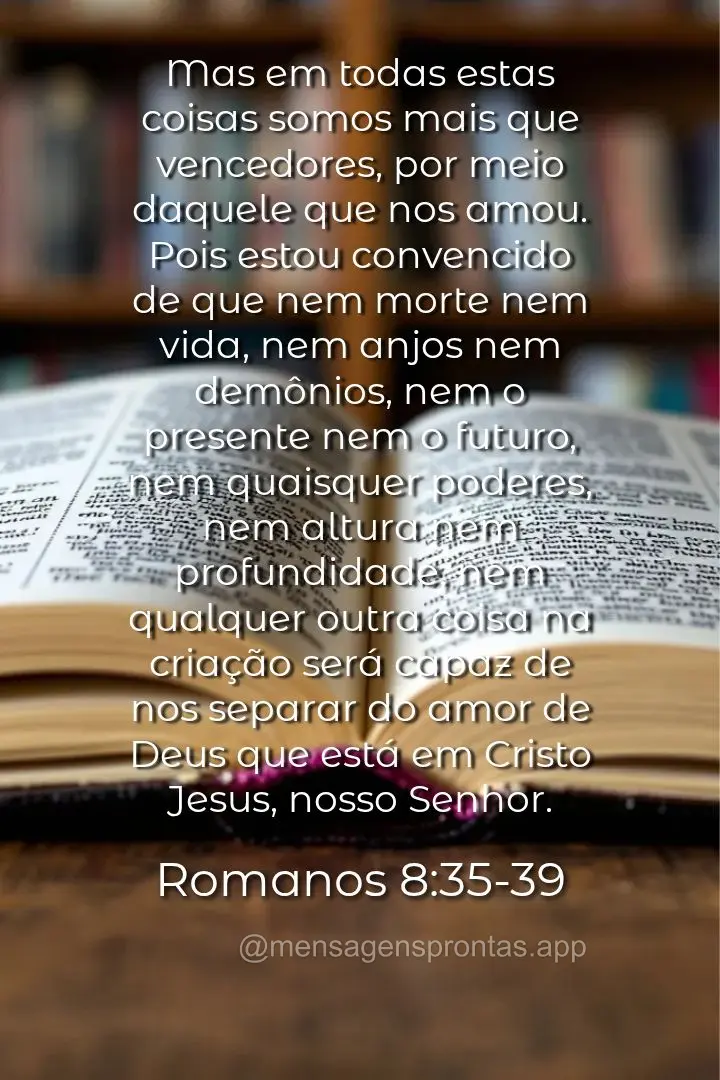 Mas em todas estas coisas somos mais que vencedores, por meio daquele que nos amou. Pois estou convencido de que nem morte nem vida, nem anjos nem demôn...