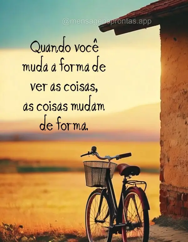 Quando você muda a forma de ver as coisas, as coisas mudam de forma.