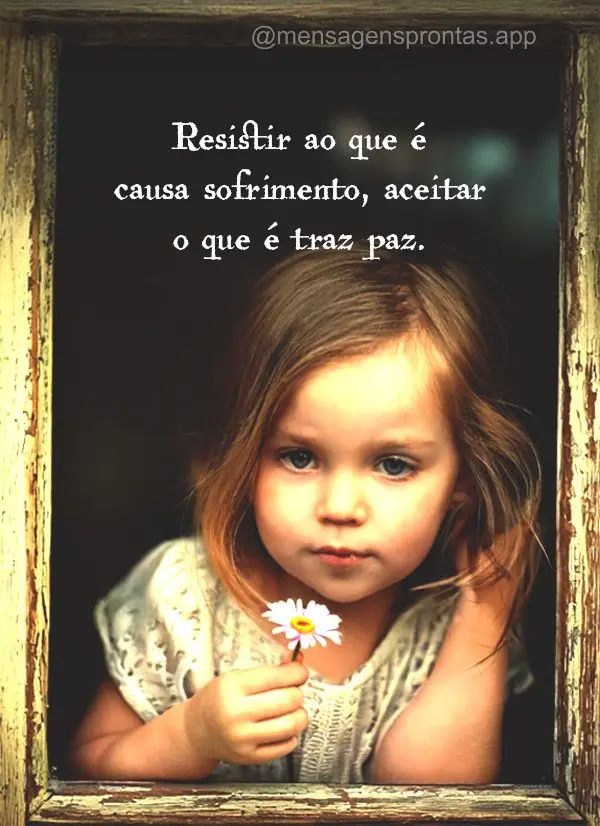 Resistir ao que é causa sofrimento, aceitar o que é traz paz.
