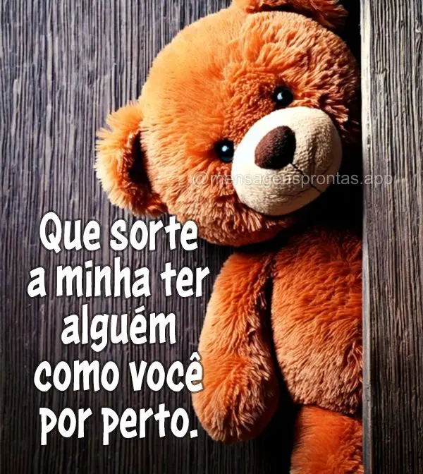 Que sorte a minha ter alguém como você por perto.