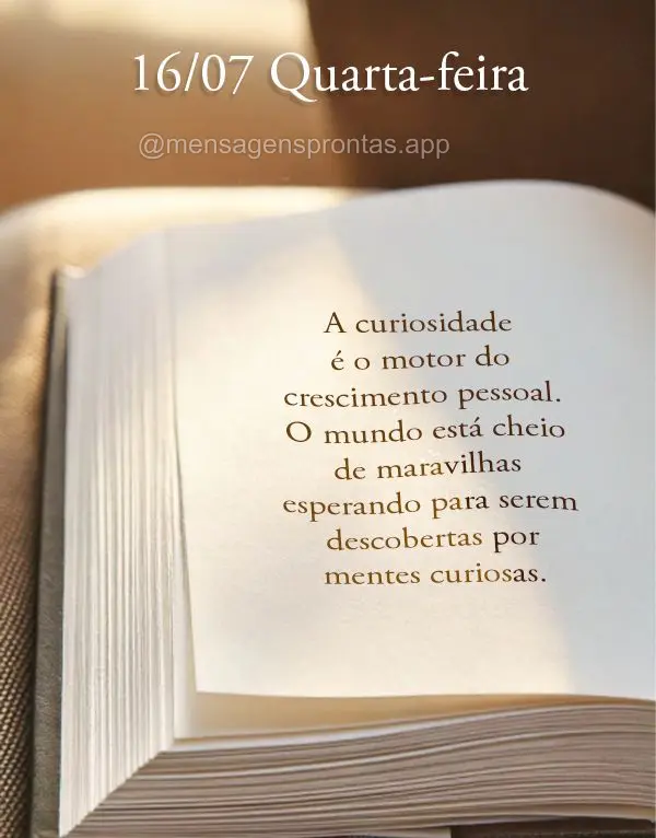 A curiosidade é o motor do crescimento pessoal. O mundo está cheio de maravilhas esperando para serem descobertas por mentes curiosas. 16/07 Quarta-fei...