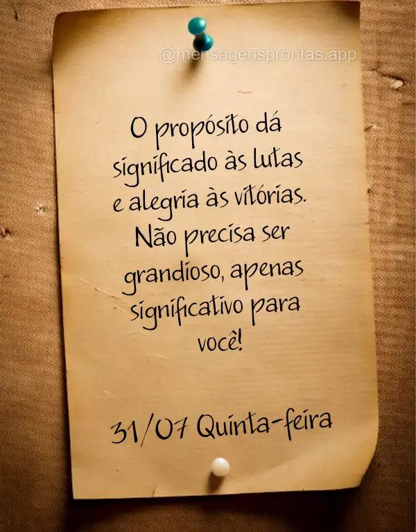 O propósito dá significado às lutas e alegria às vitórias. Não precisa ser grandioso, apenas significativo para você! 31/07 Quinta-feira